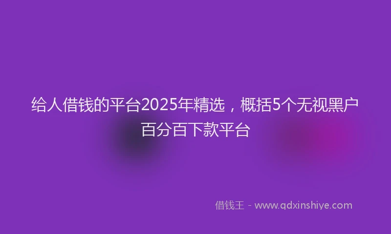 给人借钱的平台2025年精选，概括5个无视黑户百分百下款平台