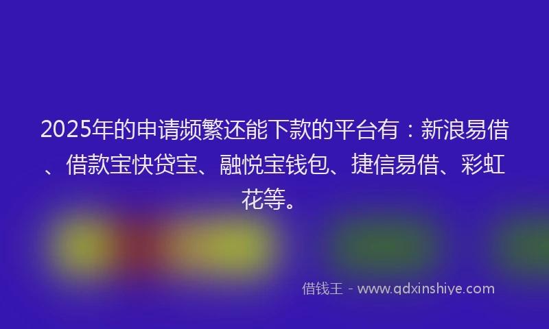 2025年的申请频繁还能下款的平台有：新浪易借、借款宝快贷宝、融悦宝钱包、捷信易借、彩虹花等。