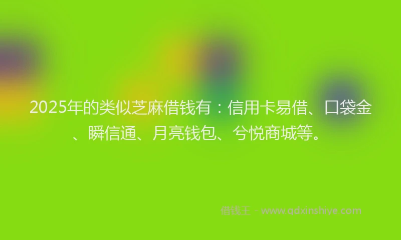 2025年的类似芝麻借钱有：信用卡易借、口袋金、瞬信通、月亮钱包、兮悦商城等。