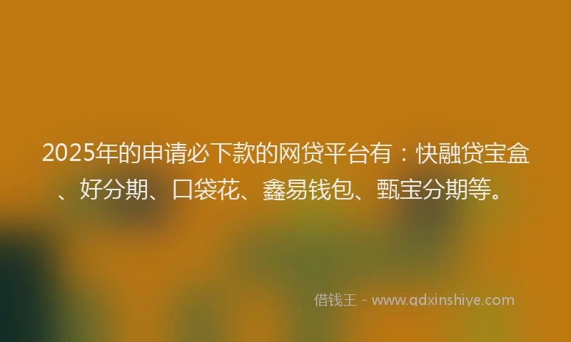 2025年的申请必下款的网贷平台有：快融贷宝盒、好分期、口袋花、鑫易钱包、甄宝分期等。