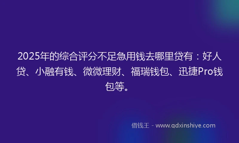 2025年的综合评分不足急用钱去哪里贷有：好人贷、小融有钱、微微理财、福瑞钱包、迅捷Pro钱包等。