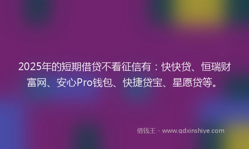 2025年的短期借贷不看征信有：快快贷、恒瑞财富网、安心Pro钱包、快捷贷宝、星愿贷等。