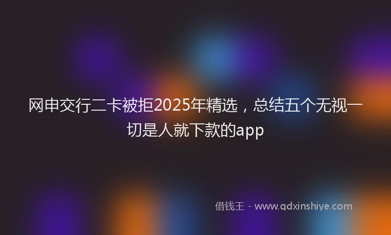 网申交行二卡被拒2025年精选，总结五个无视一切是人就下款的app