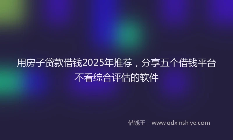 用房子贷款借钱2025年推荐，分享五个借钱平台不看综合评估的软件