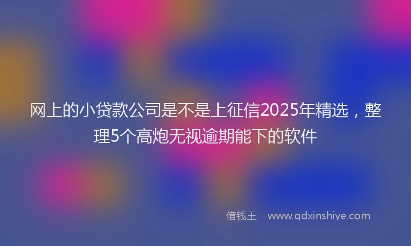 网上的小贷款公司是不是上征信2025年精选，整理5个高炮无视逾期能下的软件