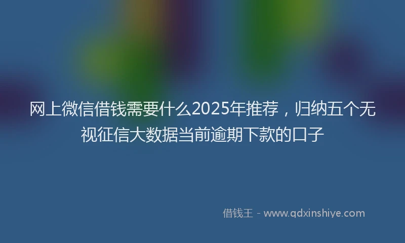 网上微信借钱需要什么2025年推荐，归纳五个无视征信大数据当前逾期下款的口子