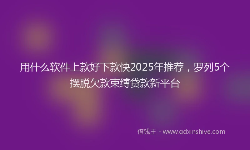 用什么软件上款好下款快2025年推荐，罗列5个摆脱欠款束缚贷款新平台