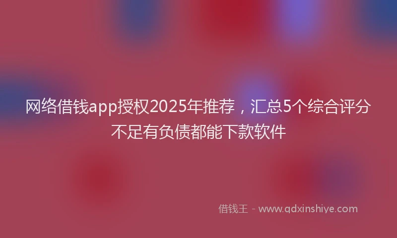 网络借钱app授权2025年推荐，汇总5个综合评分不足有负债都能下款软件
