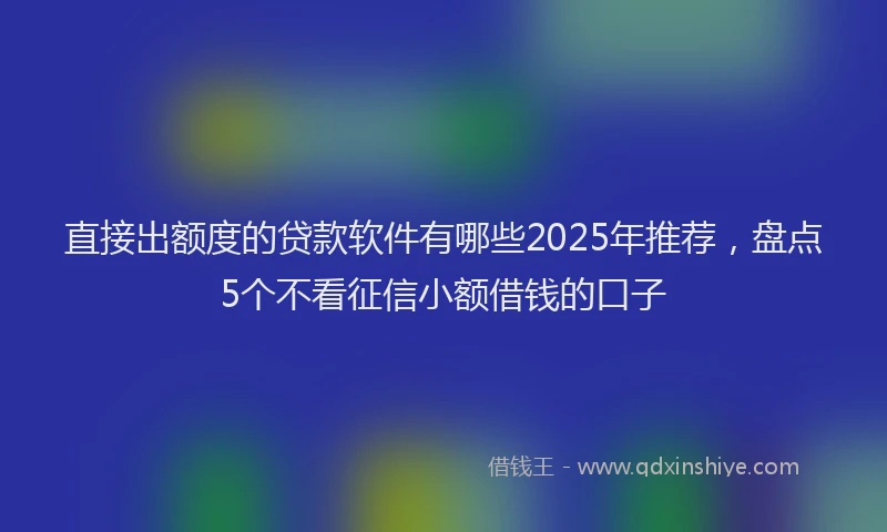 直接出额度的贷款软件有哪些2025年推荐，盘点5个不看征信小额借钱的口子