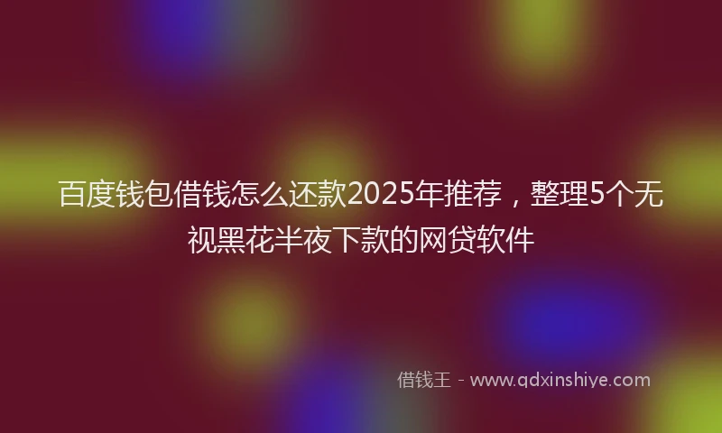 百度钱包借钱怎么还款2025年推荐，整理5个无视黑花半夜下款的网贷软件