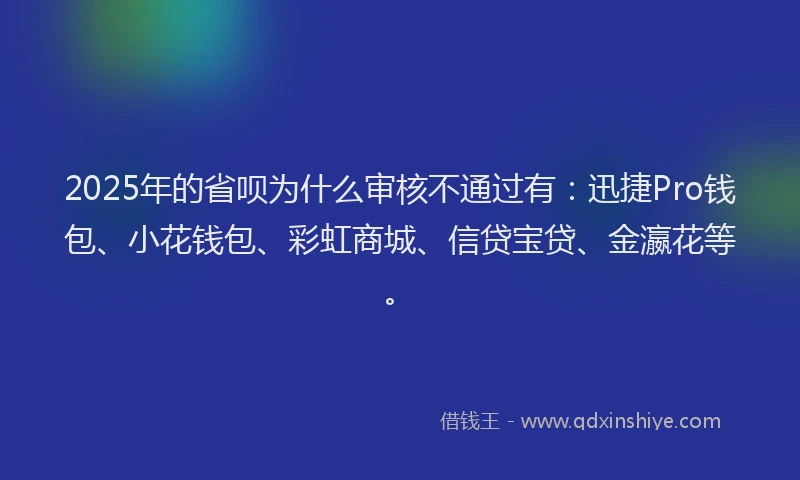 2025年的省呗为什么审核不通过有：迅捷Pro钱包、小花钱包、彩虹商城、信贷宝贷、金瀛花等。