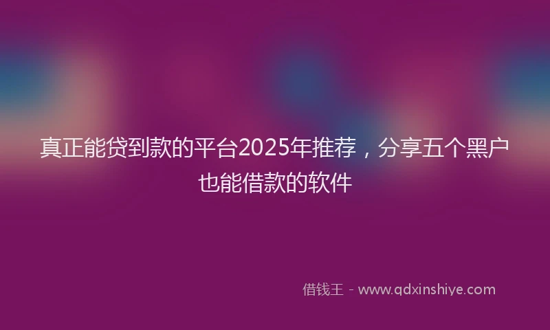 真正能贷到款的平台2025年推荐，分享五个黑户也能借款的软件