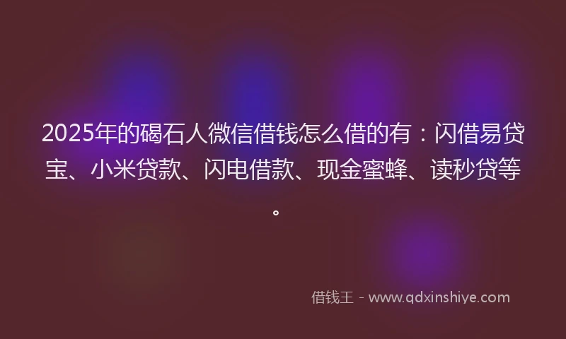 2025年的碣石人微信借钱怎么借的有：闪借易贷宝、小米贷款、闪电借款、现金蜜蜂、读秒贷等。
