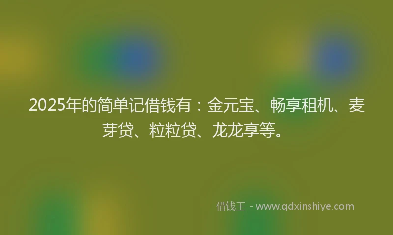 2025年的简单记借钱有：金元宝、畅享租机、麦芽贷、粒粒贷、龙龙享等。