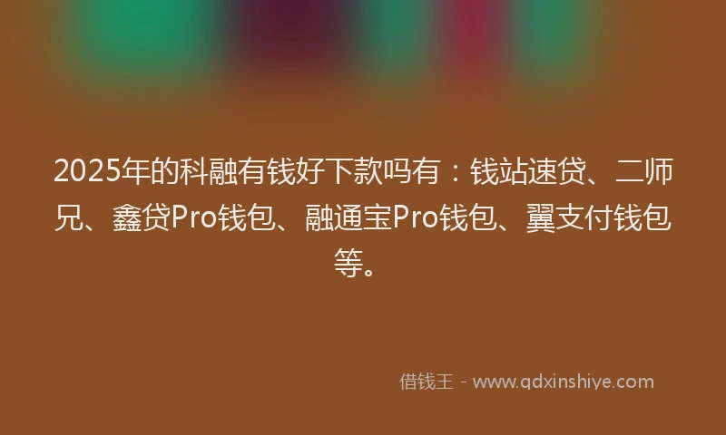 2025年的科融有钱好下款吗有：钱站速贷、二师兄、鑫贷Pro钱包、融通宝Pro钱包、翼支付钱包等。