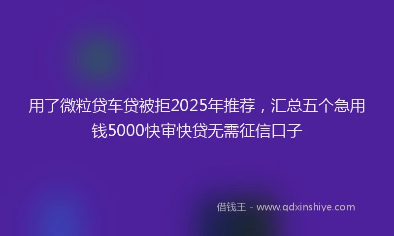 用了微粒贷车贷被拒2025年推荐，汇总五个急用钱5000快审快贷无需征信口子