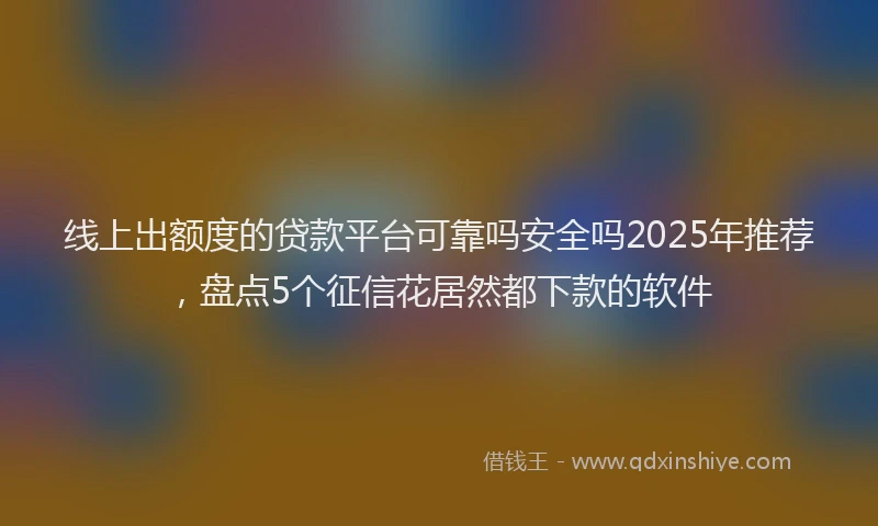 线上出额度的贷款平台可靠吗安全吗2025年推荐，盘点5个征信花居然都下款的软件