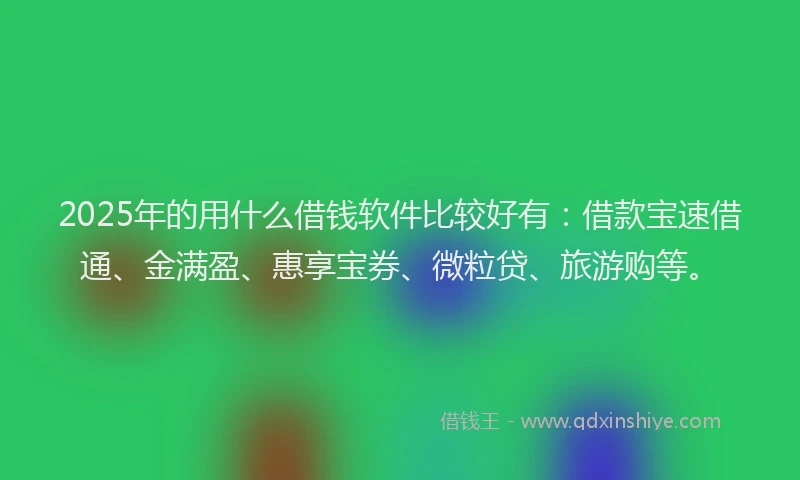 2025年的用什么借钱软件比较好有：借款宝速借通、金满盈、惠享宝券、微粒贷、旅游购等。