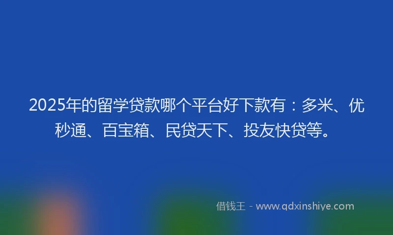 2025年的留学贷款哪个平台好下款有：多米、优秒通、百宝箱、民贷天下、投友快贷等。