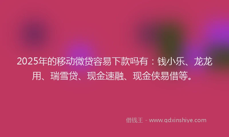 2025年的移动微贷容易下款吗有：钱小乐、龙龙用、瑞雪贷、现金速融、现金侠易借等。