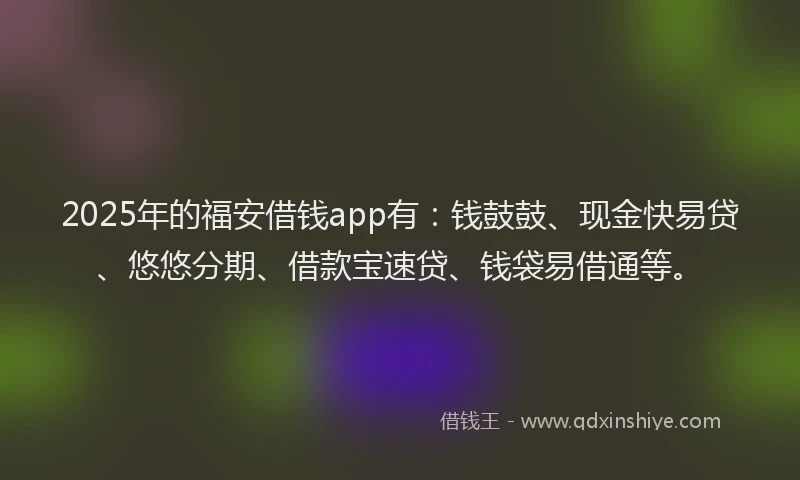 2025年的福安借钱app有：钱鼓鼓、现金快易贷、悠悠分期、借款宝速贷、钱袋易借通等。