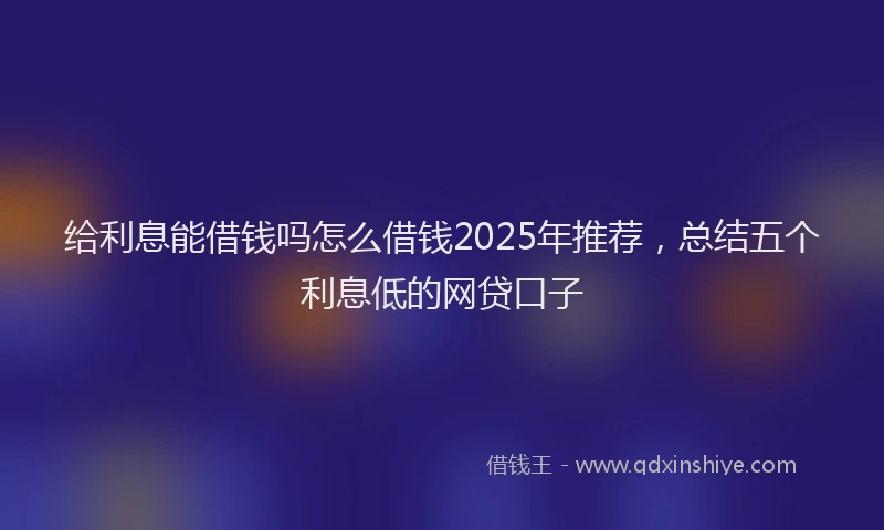 给利息能借钱吗怎么借钱2025年推荐，总结五个利息低的网贷口子