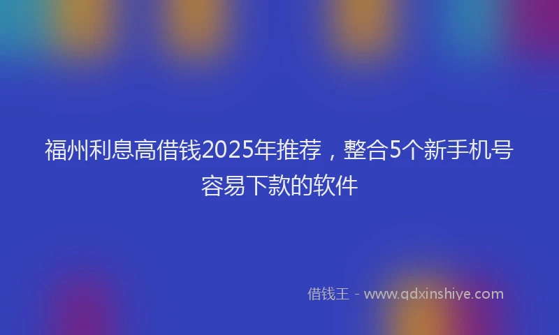 福州利息高借钱2025年推荐，整合5个新手机号容易下款的软件