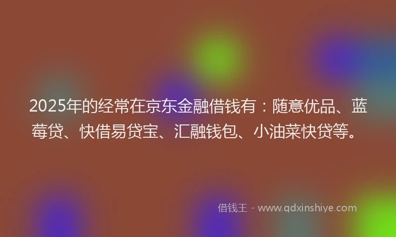 2025年的经常在京东金融借钱有：随意优品、蓝莓贷、快借易贷宝、汇融钱包、小油菜快贷等。