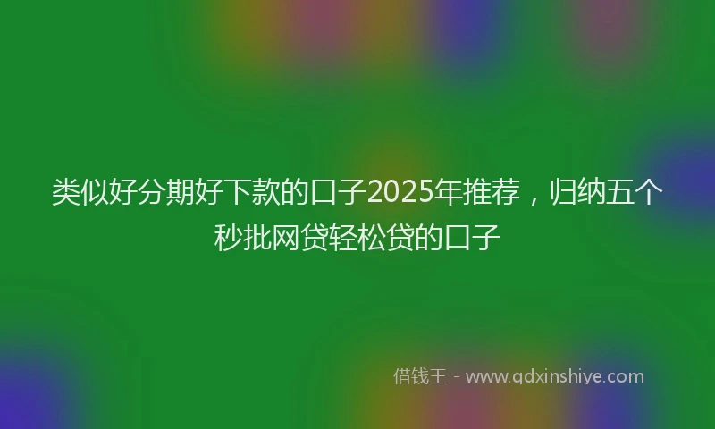 类似好分期好下款的口子2025年推荐，归纳五个秒批网贷轻松贷的口子
