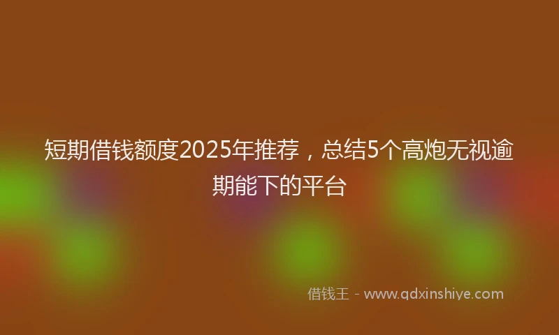 短期借钱额度2025年推荐，总结5个高炮无视逾期能下的平台
