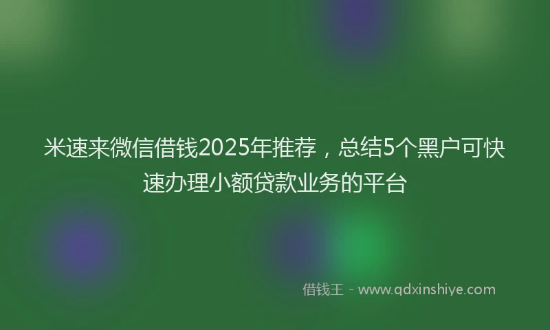 米速来微信借钱2025年推荐，总结5个黑户可快速办理小额贷款业务的平台