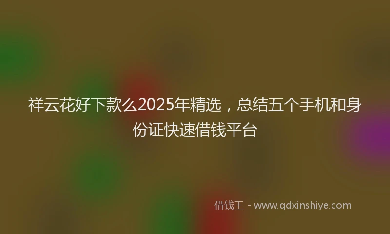 祥云花好下款么2025年精选，总结五个手机和身份证快速借钱平台