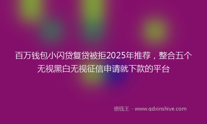 百万钱包小闪贷复贷被拒2025年推荐，整合五个无视黑白无视征信申请就下款的平台