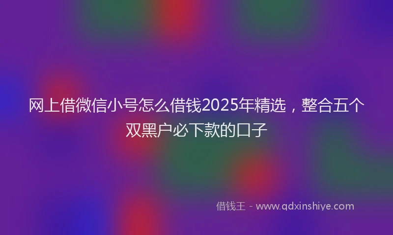 网上借微信小号怎么借钱2025年精选，整合五个双黑户必下款的口子