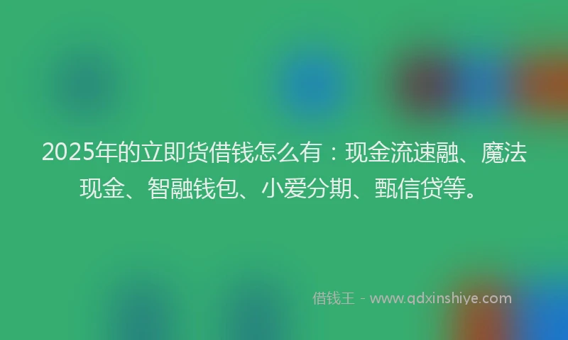 2025年的立即货借钱怎么有：现金流速融、魔法现金、智融钱包、小爱分期、甄信贷等。