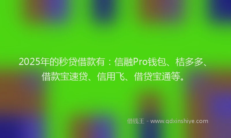2025年的秒贷借款有：信融Pro钱包、桔多多、借款宝速贷、信用飞、借贷宝通等。