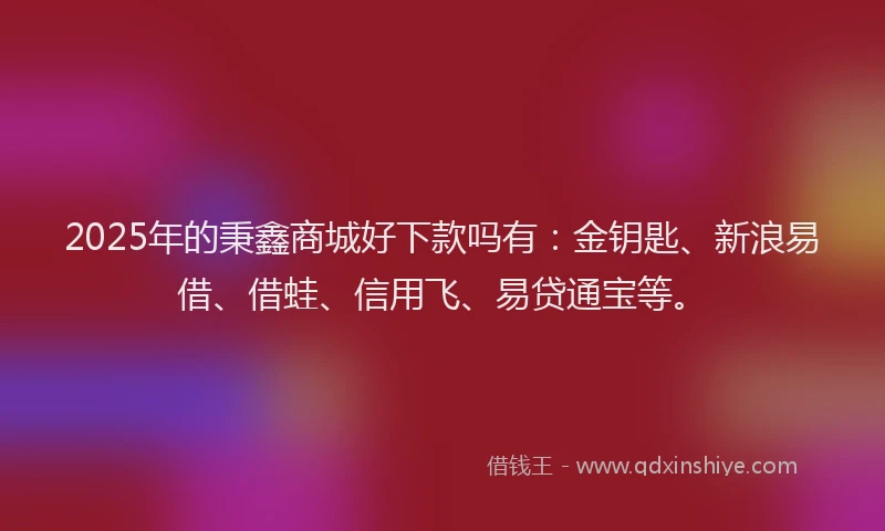 2025年的秉鑫商城好下款吗有：金钥匙、新浪易借、借蛙、信用飞、易贷通宝等。