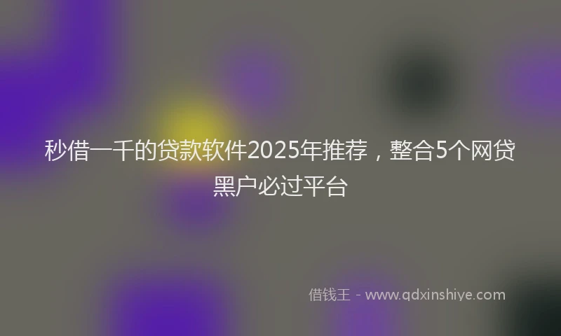 秒借一千的贷款软件2025年推荐，整合5个网贷黑户必过平台