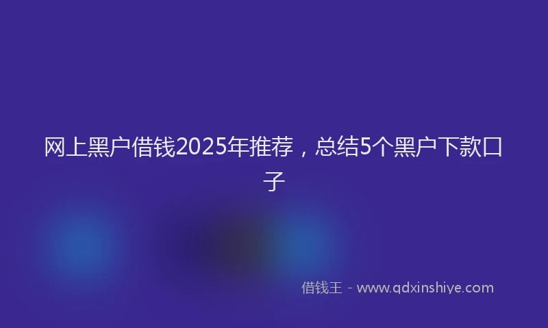 网上黑户借钱2025年推荐，总结5个黑户下款口子