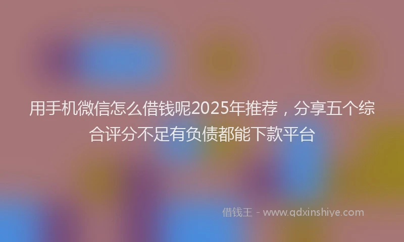 用手机微信怎么借钱呢2025年推荐，分享五个综合评分不足有负债都能下款平台