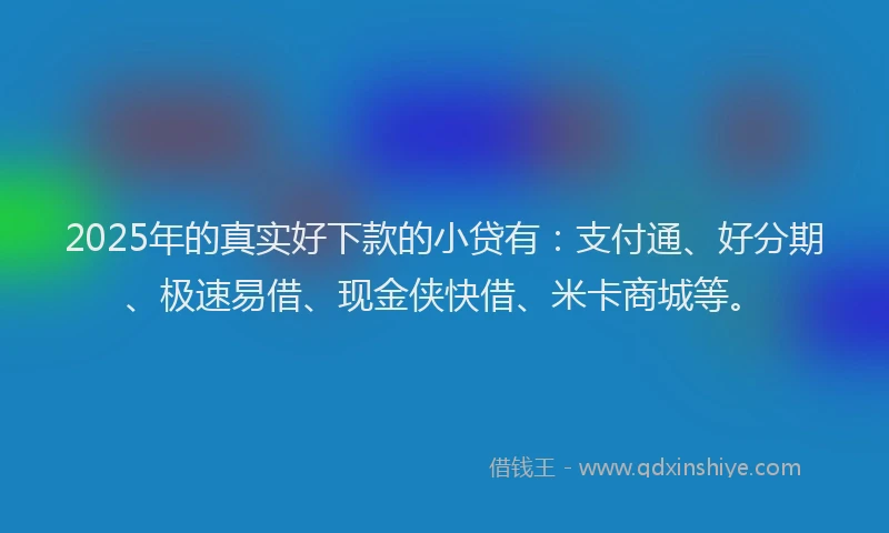 2025年的真实好下款的小贷有：支付通、好分期、极速易借、现金侠快借、米卡商城等。