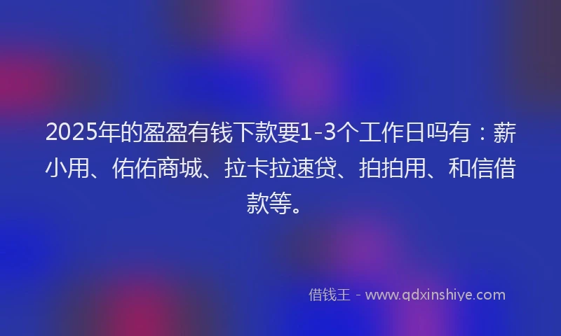 2025年的盈盈有钱下款要1-3个工作日吗有：薪小用、佑佑商城、拉卡拉速贷、拍拍用、和信借款等。