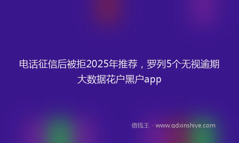 电话征信后被拒2025年推荐，罗列5个无视逾期大数据花户黑户app