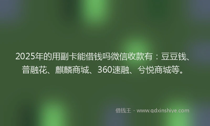 2025年的用副卡能借钱吗微信收款有：豆豆钱、普融花、麒麟商城、360速融、兮悦商城等。