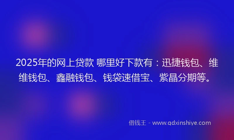 2025年的网上贷款 哪里好下款有：迅捷钱包、维维钱包、鑫融钱包、钱袋速借宝、紫晶分期等。