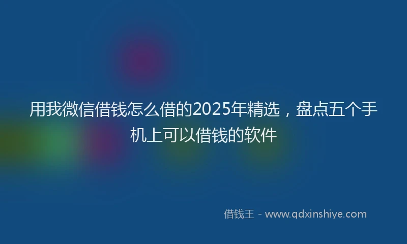 用我微信借钱怎么借的2025年精选，盘点五个手机上可以借钱的软件