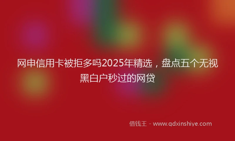 网申信用卡被拒多吗2025年精选，盘点五个无视黑白户秒过的网贷