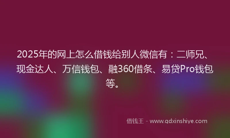 2025年的网上怎么借钱给别人微信有：二师兄、现金达人、万信钱包、融360借条、易贷Pro钱包等。