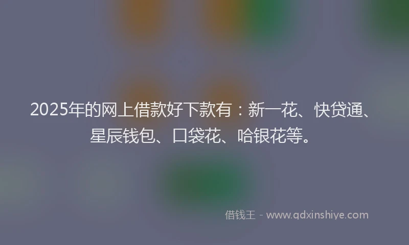 2025年的网上借款好下款有：新一花、快贷通、星辰钱包、口袋花、哈银花等。