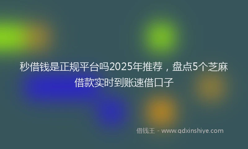 秒借钱是正规平台吗2025年推荐，盘点5个芝麻借款实时到账速借口子